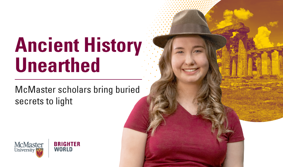 A McMaster student stands in front of a cutout of some ruins in Italy. The text reads "Ancient History Unearthed: McMaster scholars bring buried secrets to light." There are two logos on the bottom left corner: McMaster and Brighter World.