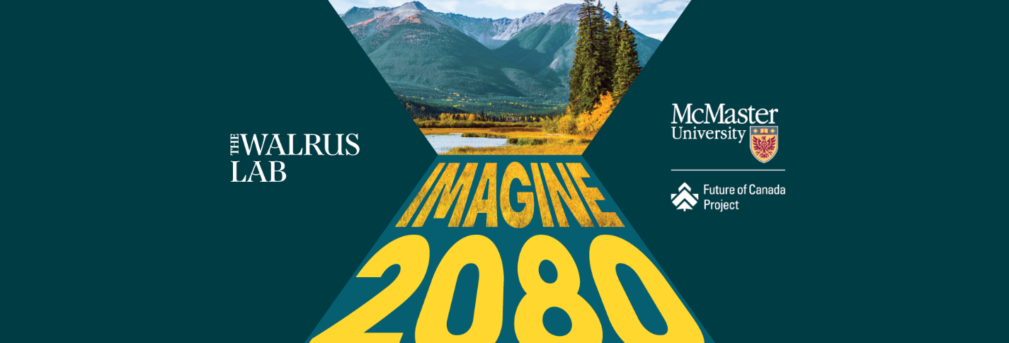 A graphic that reads, ‘Imagine Canada 2080’ and bears the logos of the Walrus Lab and the McMaster University Future of Canada Project. It also features a photo of a mountain landscape.